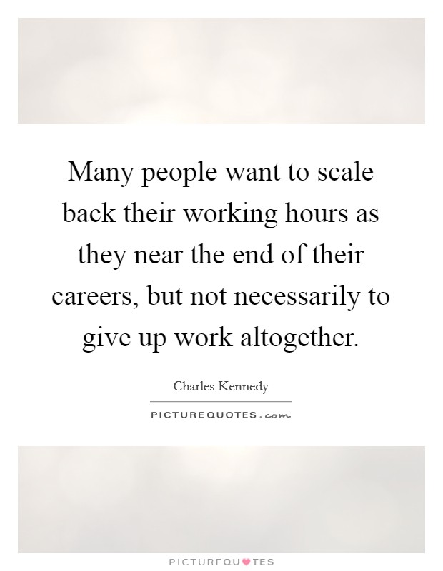 Many people want to scale back their working hours as they near the end of their careers, but not necessarily to give up work altogether. Picture Quote #1