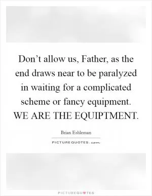 Don’t allow us, Father, as the end draws near to be paralyzed in waiting for a complicated scheme or fancy equipment. WE ARE THE EQUIPTMENT Picture Quote #1