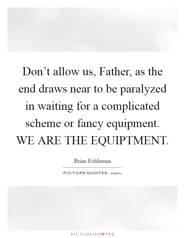 Don't allow us, Father, as the end draws near to be paralyzed in waiting for a complicated scheme or fancy equipment. WE ARE THE EQUIPTMENT. Picture Quote #1