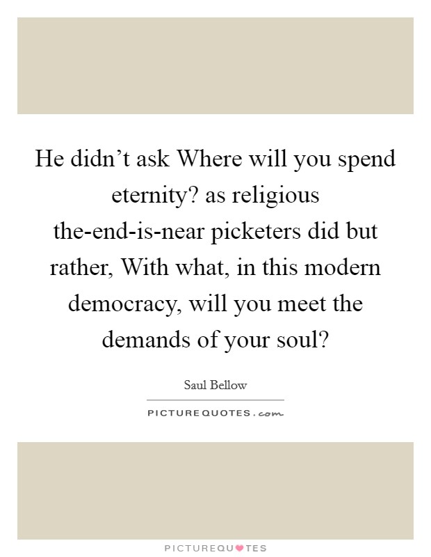 He didn't ask Where will you spend eternity? as religious the-end-is-near picketers did but rather, With what, in this modern democracy, will you meet the demands of your soul? Picture Quote #1