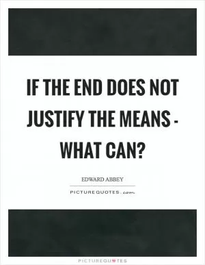 If the end does not justify the means - what can? Picture Quote #1