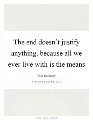 The end doesn’t justify anything, because all we ever live with is the means Picture Quote #1