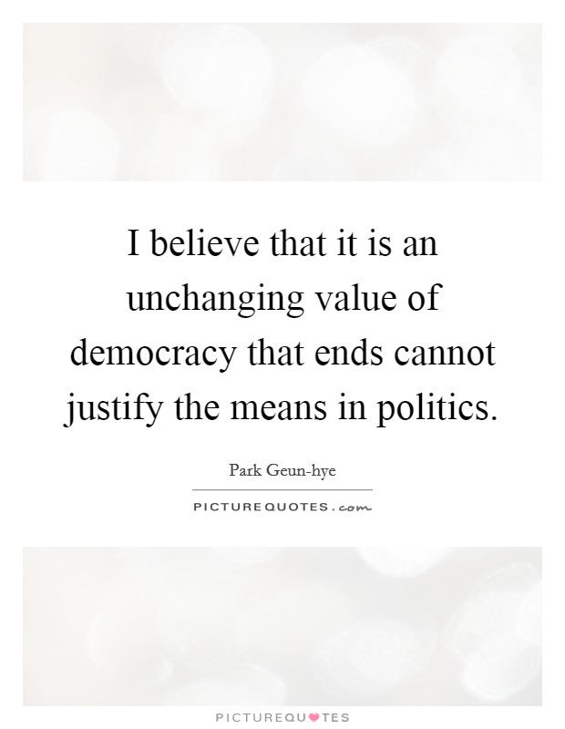 I believe that it is an unchanging value of democracy that ends cannot justify the means in politics. Picture Quote #1