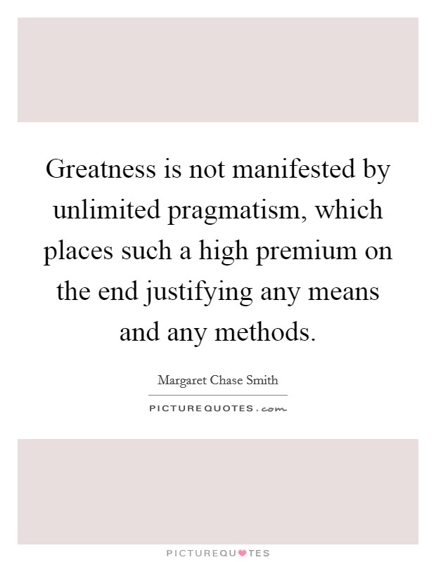 Greatness is not manifested by unlimited pragmatism, which places such a high premium on the end justifying any means and any methods. Picture Quote #1