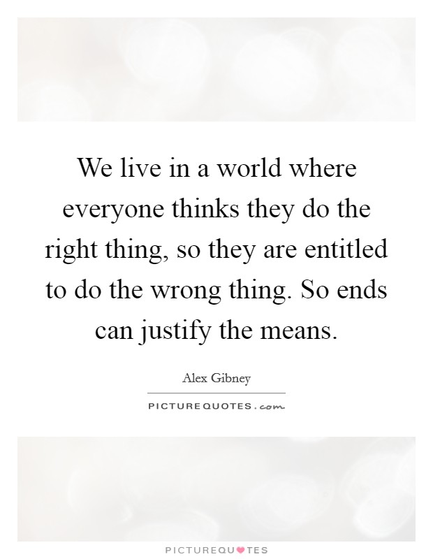 We live in a world where everyone thinks they do the right thing, so they are entitled to do the wrong thing. So ends can justify the means. Picture Quote #1