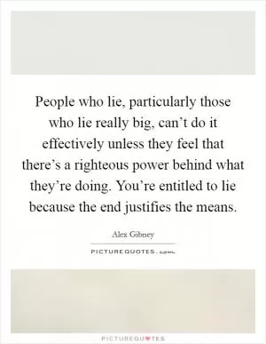 People who lie, particularly those who lie really big, can’t do it effectively unless they feel that there’s a righteous power behind what they’re doing. You’re entitled to lie because the end justifies the means Picture Quote #1