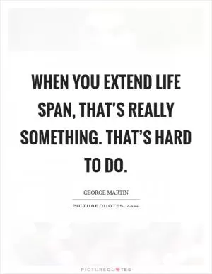 When you extend life span, that’s really something. That’s hard to do Picture Quote #1