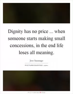 Dignity has no price ... when someone starts making small concessions, in the end life loses all meaning Picture Quote #1