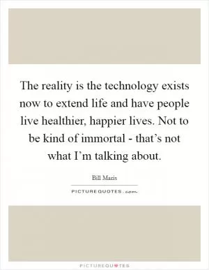 The reality is the technology exists now to extend life and have people live healthier, happier lives. Not to be kind of immortal - that’s not what I’m talking about Picture Quote #1