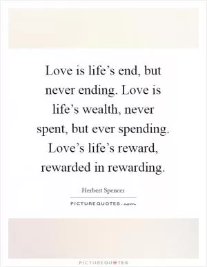 Love is life’s end, but never ending. Love is life’s wealth, never spent, but ever spending. Love’s life’s reward, rewarded in rewarding Picture Quote #1