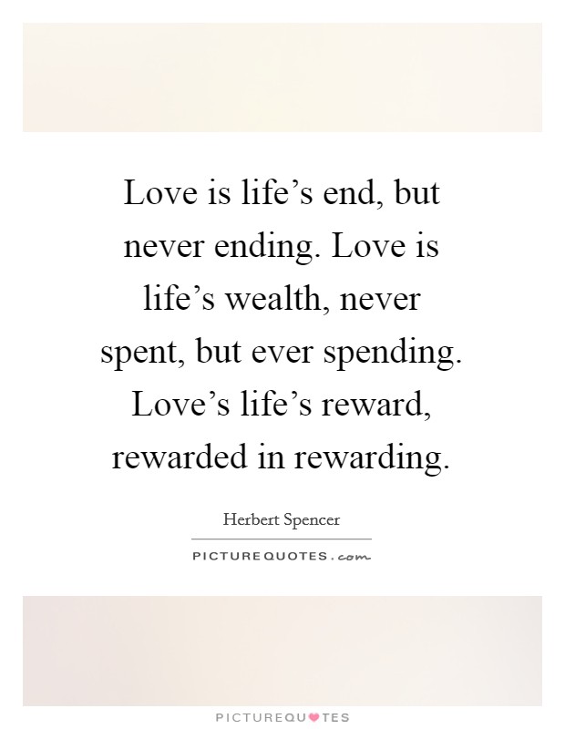 Love is life's end, but never ending. Love is life's wealth, never spent, but ever spending. Love's life's reward, rewarded in rewarding. Picture Quote #1