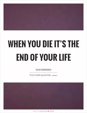 When you die it’s the end of your life Picture Quote #1