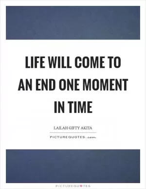 Life will come to an end one moment in time Picture Quote #1