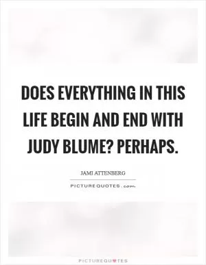 Does everything in this life begin and end with Judy Blume? Perhaps Picture Quote #1