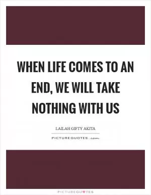 When life comes to an end, we will take nothing with us Picture Quote #1