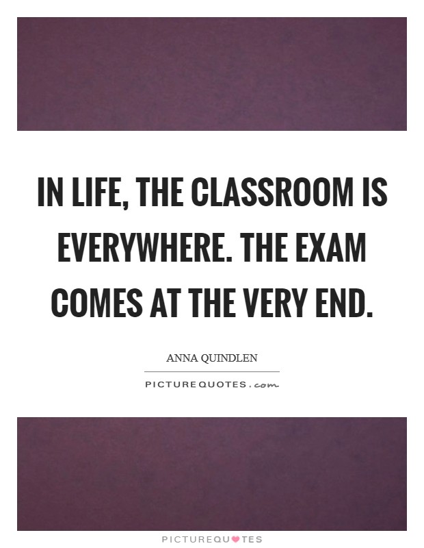 In life, the classroom is everywhere. The exam comes at the very end. Picture Quote #1