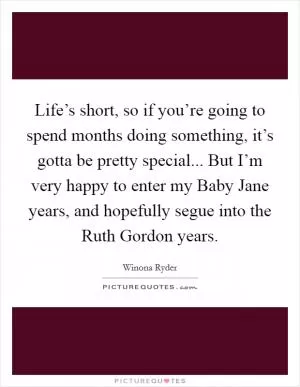 Life’s short, so if you’re going to spend months doing something, it’s gotta be pretty special... But I’m very happy to enter my Baby Jane years, and hopefully segue into the Ruth Gordon years Picture Quote #1