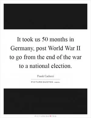 It took us 50 months in Germany, post World War II to go from the end of the war to a national election Picture Quote #1