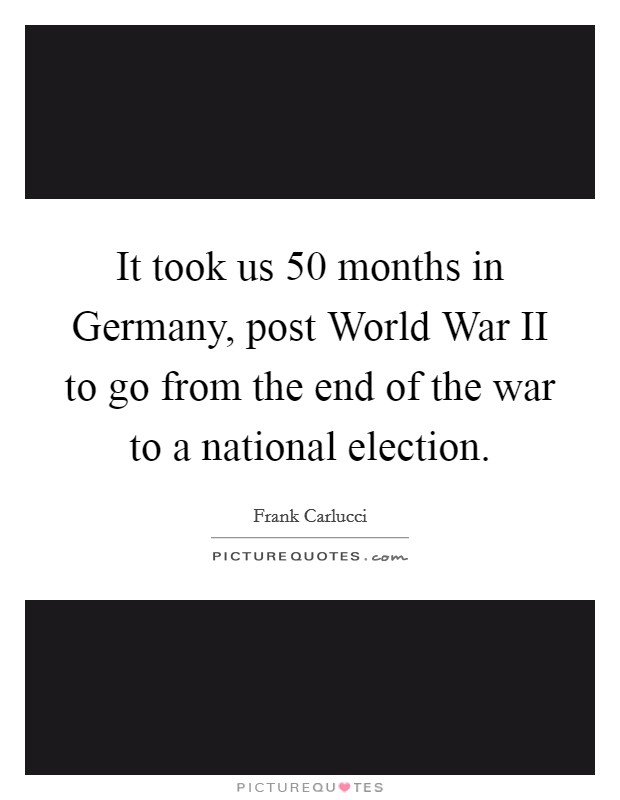 It took us 50 months in Germany, post World War II to go from the end of the war to a national election. Picture Quote #1