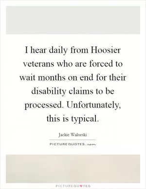 I hear daily from Hoosier veterans who are forced to wait months on end for their disability claims to be processed. Unfortunately, this is typical Picture Quote #1