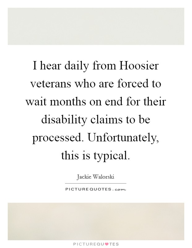 I hear daily from Hoosier veterans who are forced to wait months on end for their disability claims to be processed. Unfortunately, this is typical. Picture Quote #1