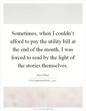 Sometimes, when I couldn’t afford to pay the utility bill at the end of the month, I was forced to read by the light of the stories themselves Picture Quote #1