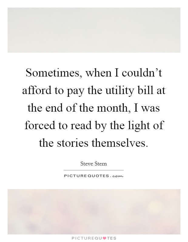 Sometimes, when I couldn't afford to pay the utility bill at the end of the month, I was forced to read by the light of the stories themselves. Picture Quote #1