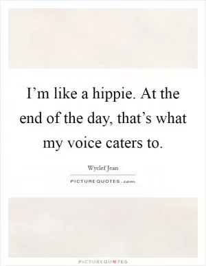 I’m like a hippie. At the end of the day, that’s what my voice caters to Picture Quote #1