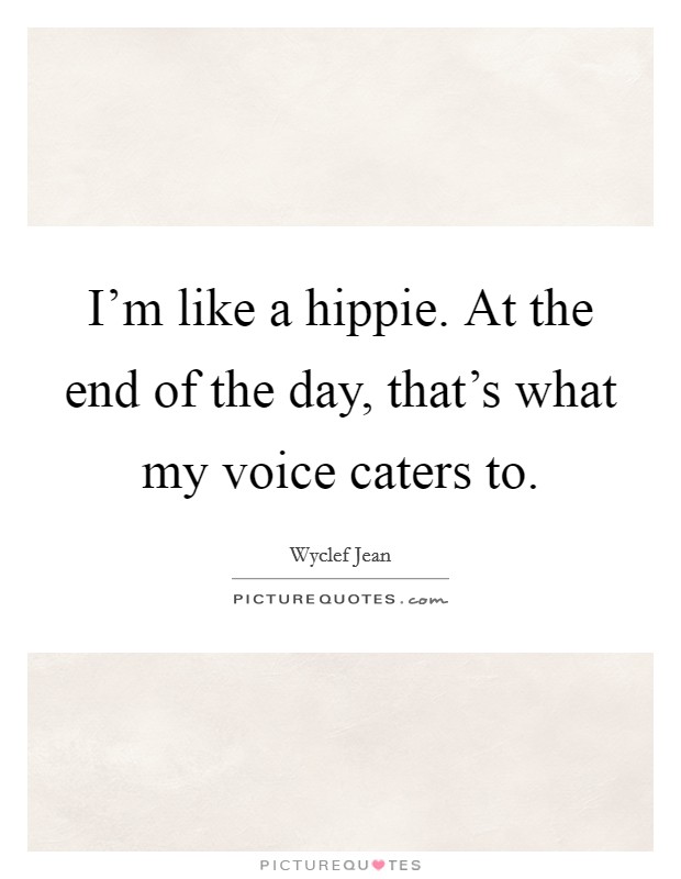 I'm like a hippie. At the end of the day, that's what my voice caters to. Picture Quote #1