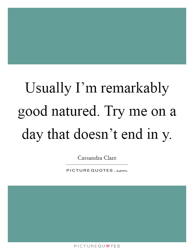 Usually I'm remarkably good natured. Try me on a day that doesn't end in y. Picture Quote #1