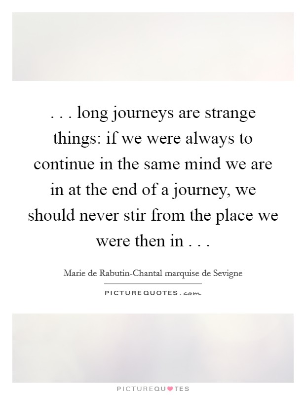 . . . long journeys are strange things: if we were always to continue in the same mind we are in at the end of a journey, we should never stir from the place we were then in . . . Picture Quote #1