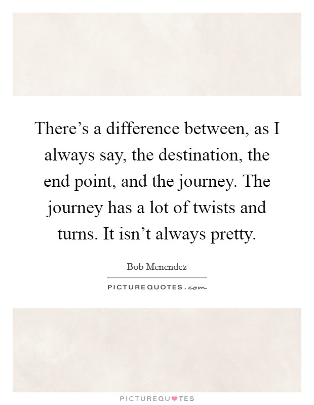 There's a difference between, as I always say, the destination, the end point, and the journey. The journey has a lot of twists and turns. It isn't always pretty. Picture Quote #1