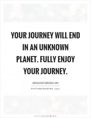Your journey will end in an unknown planet. Fully enjoy your journey Picture Quote #1
