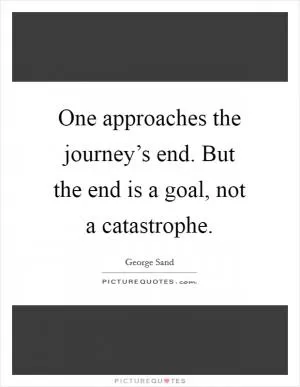 One approaches the journey’s end. But the end is a goal, not a catastrophe Picture Quote #1