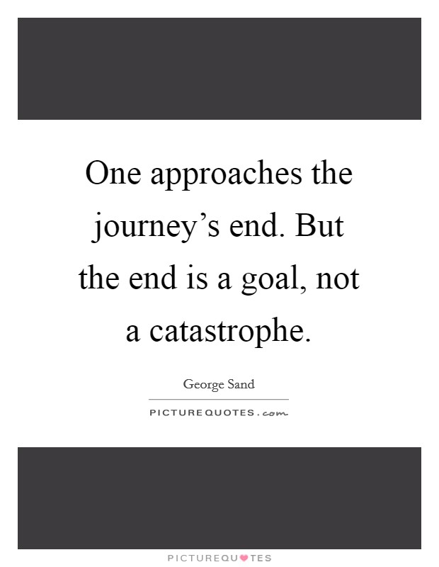 One approaches the journey's end. But the end is a goal, not a catastrophe. Picture Quote #1