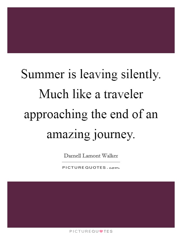 Summer is leaving silently. Much like a traveler approaching the end of an amazing journey. Picture Quote #1