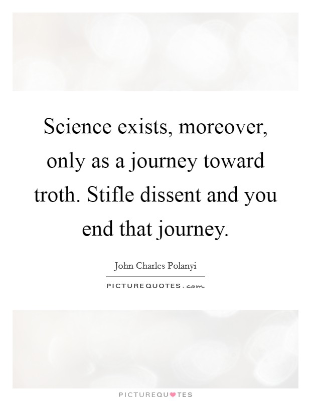 Science exists, moreover, only as a journey toward troth. Stifle dissent and you end that journey. Picture Quote #1
