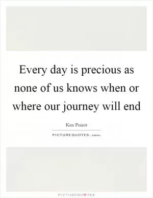 Every day is precious as none of us knows when or where our journey will end Picture Quote #1