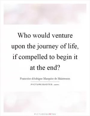 Who would venture upon the journey of life, if compelled to begin it at the end? Picture Quote #1
