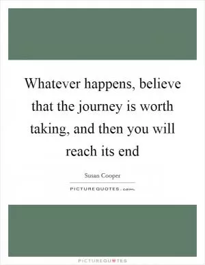 Whatever happens, believe that the journey is worth taking, and then you will reach its end Picture Quote #1