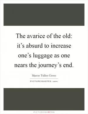 The avarice of the old: it’s absurd to increase one’s luggage as one nears the journey’s end Picture Quote #1