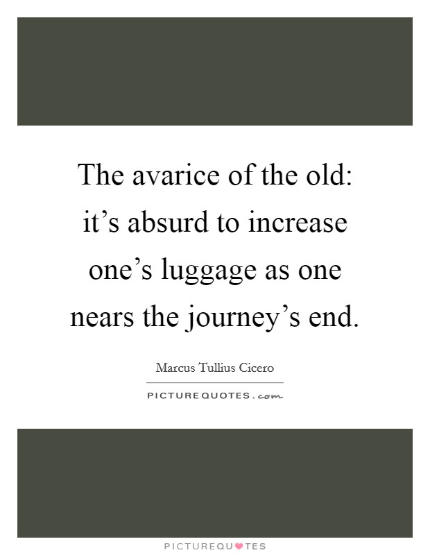 The avarice of the old: it's absurd to increase one's luggage as one nears the journey's end. Picture Quote #1