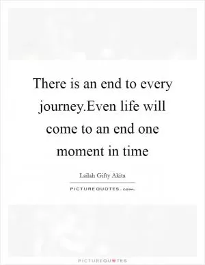 There is an end to every journey.Even life will come to an end one moment in time Picture Quote #1