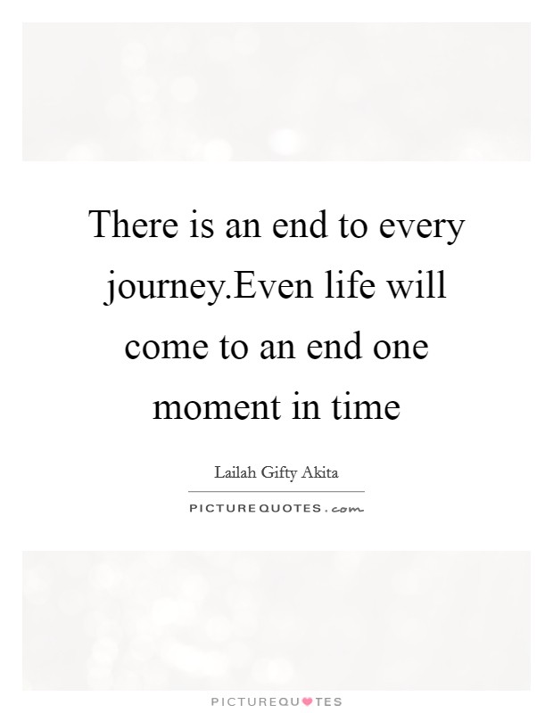 There is an end to every journey.Even life will come to an end one moment in time Picture Quote #1