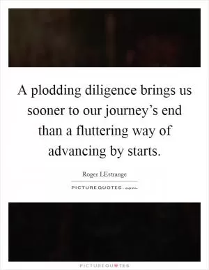 A plodding diligence brings us sooner to our journey’s end than a fluttering way of advancing by starts Picture Quote #1
