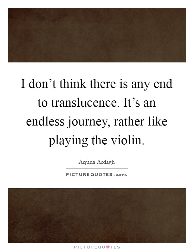I don't think there is any end to translucence. It's an endless journey, rather like playing the violin. Picture Quote #1
