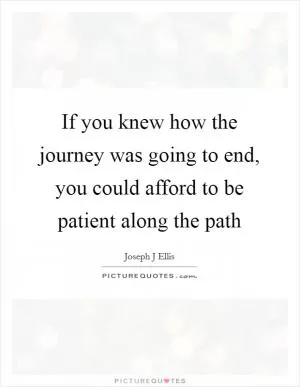 If you knew how the journey was going to end, you could afford to be patient along the path Picture Quote #1