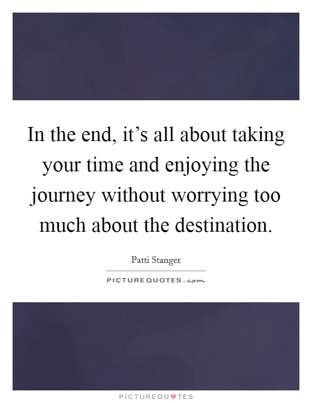 In the end, it's all about taking your time and enjoying the journey without worrying too much about the destination. Picture Quote #1