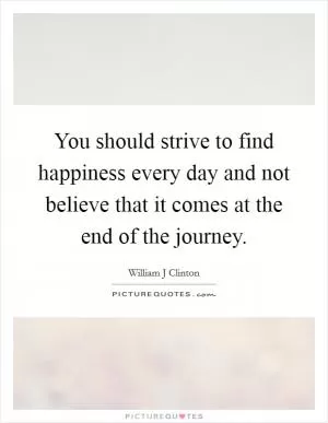 You should strive to find happiness every day and not believe that it comes at the end of the journey Picture Quote #1