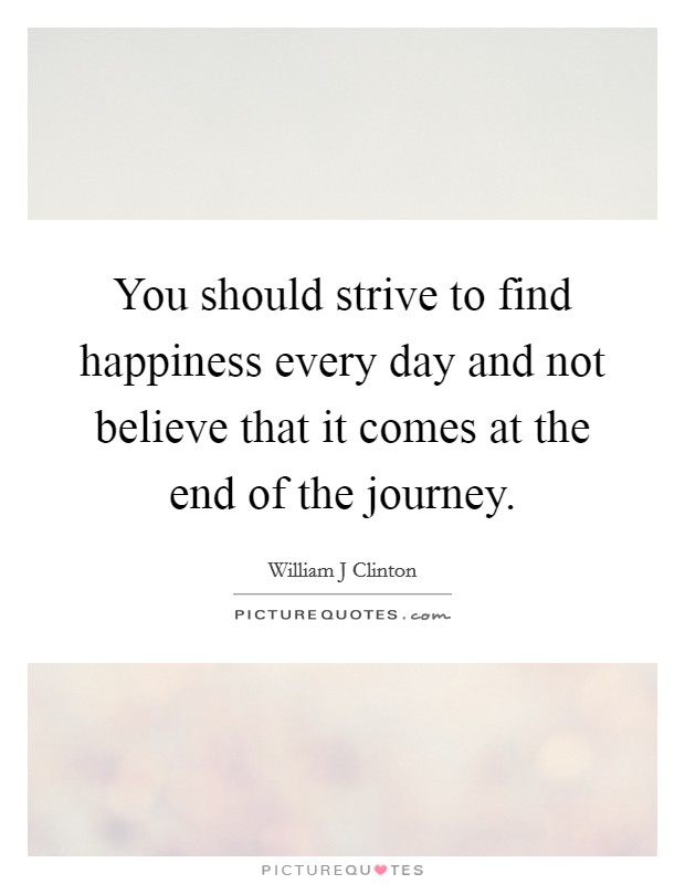 You should strive to find happiness every day and not believe that it comes at the end of the journey. Picture Quote #1